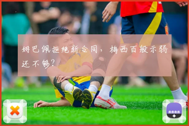 姆巴佩拒绝新合同，梅西百般示弱还不够？