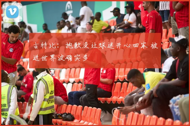 古特比：抱歉没让球迷开心回家 被进世界波确实多