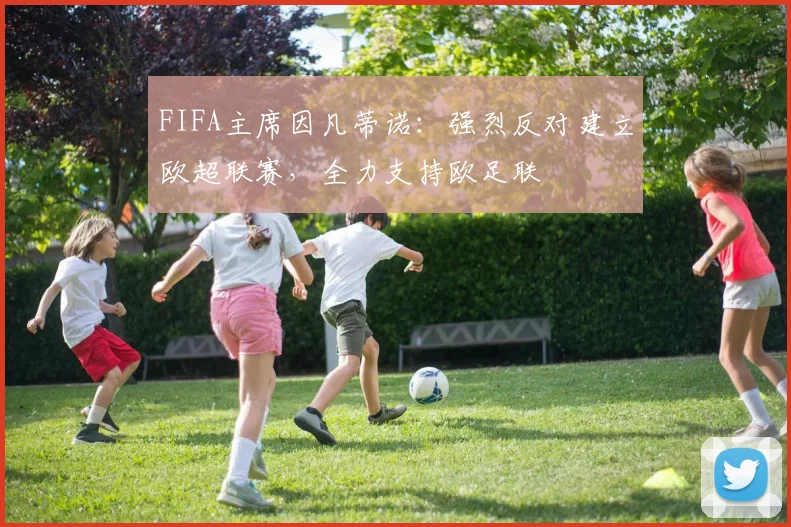 FIFA主席因凡蒂诺：强烈反对建立欧超联赛，全力支持欧足联