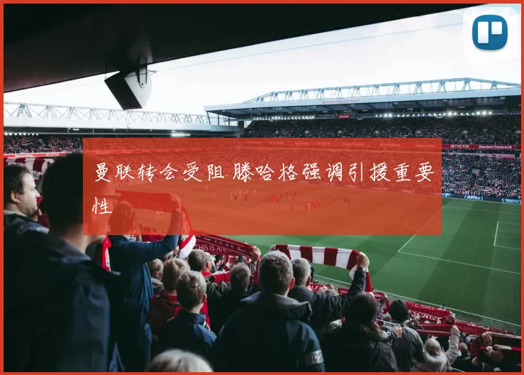 曼联转会受阻 滕哈格强调引援重要性