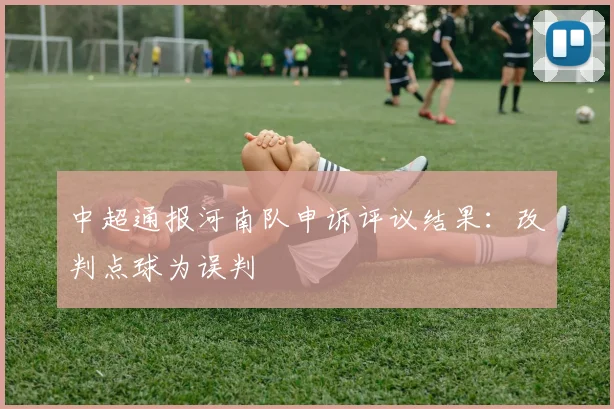 中超通报河南队申诉评议结果：改判点球为误判
