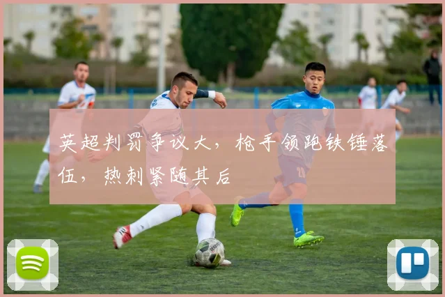 英超判罚争议大，枪手领跑铁锤落伍，热刺紧随其后
