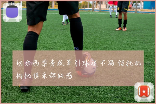 切尔西票务改革引球迷不满 信托机构批俱乐部钝感