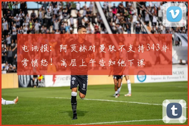 电讯报：阿莫林对曼联不支持343非常愤怒！高层上午告知他下课