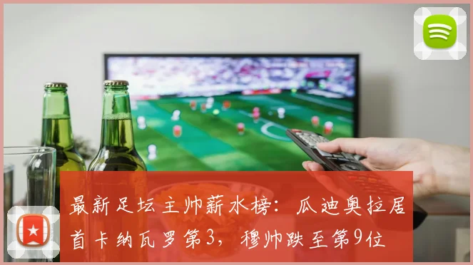 最新足坛主帅薪水榜：瓜迪奥拉居首卡纳瓦罗第3，穆帅跌至第9位