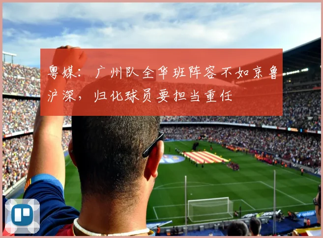 粤媒：广州队全华班阵容不如京鲁沪深，归化球员要担当重任
