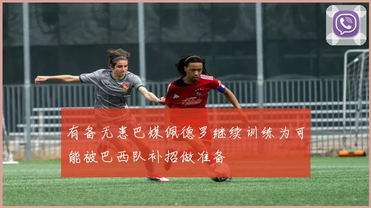 有备无患巴媒佩德罗继续训练为可能被巴西队补招做准备