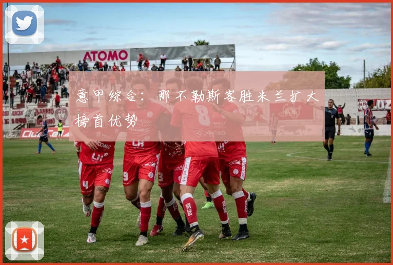 意甲综合：那不勒斯客胜米兰扩大榜首优势